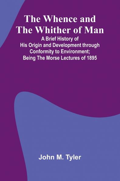 The Whence And The Whither Of Man; A Brief History Of His Origin And Development Through Conformity To Environment; Being The Morse Lectures Of 1895