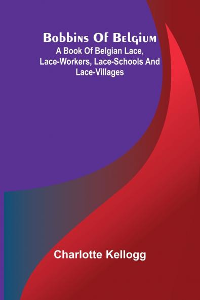 Bobbins Of Belgium; A Book Of Belgian Lace Lace-Workers Lace-Schools And Lace-Villages