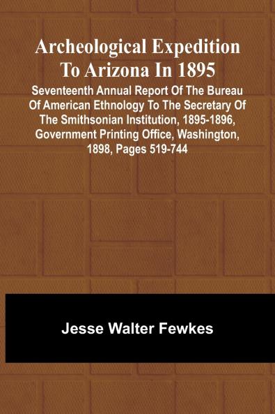 Archeological Expedition to Arizona in 1895; Seventeenth Annual Report of the Bureau of American Ethnology to the Secretary of the Smithsonian Institution 1895-1896 Government Printing Office Washington 1898 pages 519-744