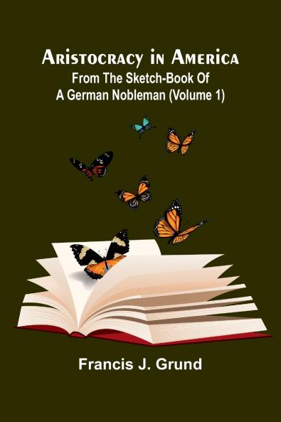 Aristocracy In America. From The Sketch-Book Of A German Nobleman (Volume 1)