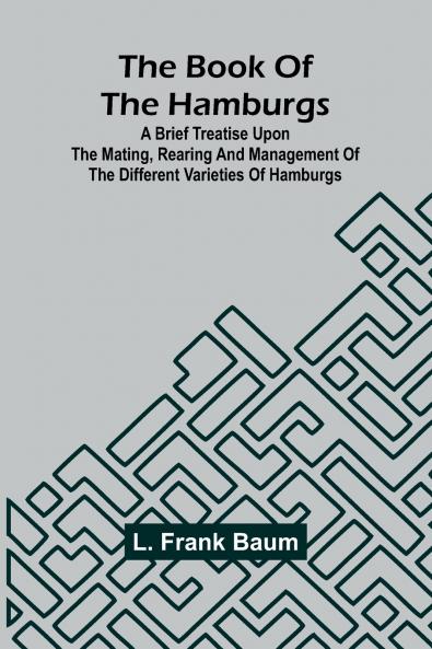 The Book Of The Hamburgs; A Brief Treatise Upon The Mating Rearing And Management Of The Different Varieties Of Hamburgs