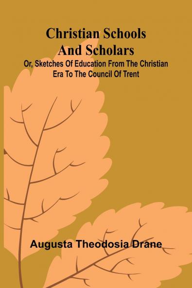Christian Schools and Scholars; or Sketches of Education from the Christian Era to the Council of Trent