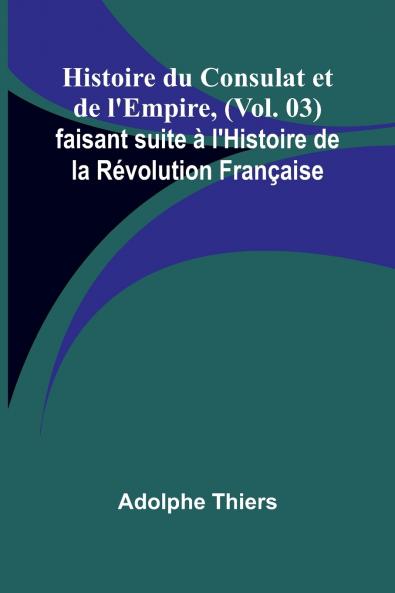 Histoire du Consulat et de l'Empire (Vol. 03); faisant suite à l'Histoire de la Révolution Française