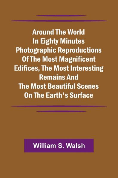 Around The World In Eighty Minutes Photographic Reproductions Of The Most Magnificent Edifices The Most Interesting Remains And The Most Beautiful Scenes On The Earth'S Surface