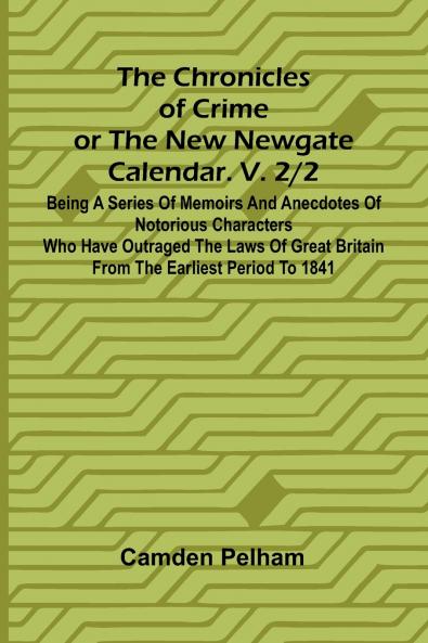 The Chronicles of Crime or The New Newgate Calendar. V. 2/2; Being a series of memoirs and anecdotes of notorious characters who have outraged the laws of Great Britain from the earliest period to 1841.