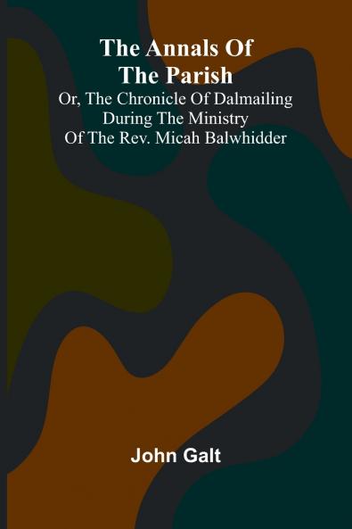 The Annals of the Parish; Or the Chronicle of Dalmailing During the Ministry of the Rev. Micah Balwhidder