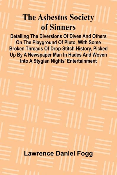 The Asbestos Society of Sinners; Detailing the diversions of Dives and others on the playground of Pluto with some broken threads of drop-stitch history picked up by a newspaper man in Hades and woven into a Stygian nights' entertainment