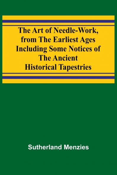 The Art of Needle-work from the Earliest Ages; Including Some Notices of the Ancient Historical Tapestries