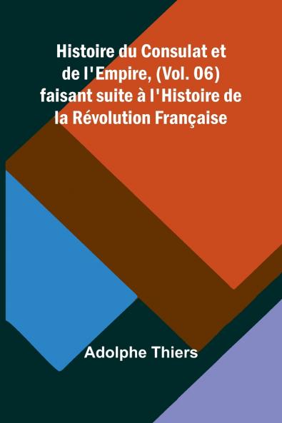 Histoire du Consulat et de l'Empire (Vol. 06); faisant suite à l'Histoire de la Révolution Française