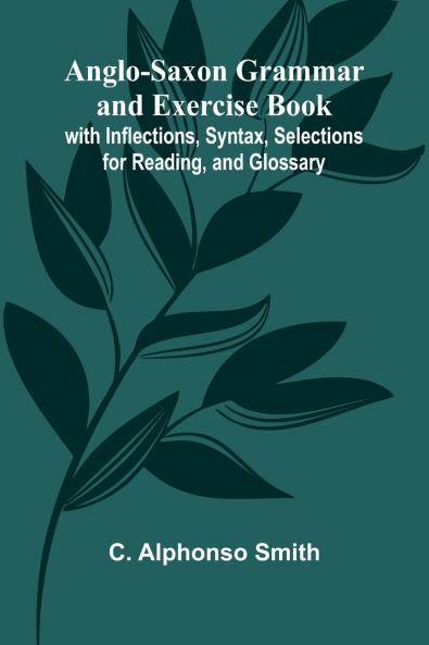 Anglo-Saxon Grammar and Exercise Book; with Inflections Syntax Selections for Reading and Glossary