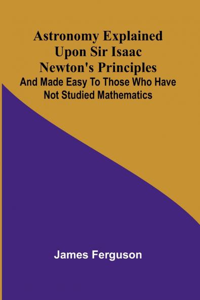 Astronomy Explained Upon Sir Isaac Newton's Principles; And made easy to those who have not studied mathematics