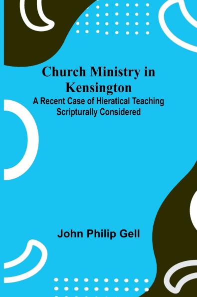 Church Ministry in Kensington; A Recent Case of Hieratical Teaching Scripturally Considered