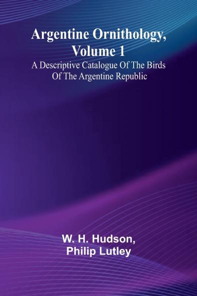 Argentine Ornithology Volume 1; A Descriptive Catalogue Of The Birds Of The Argentine Republic.
