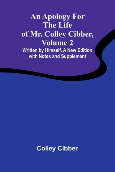 An Apology for the Life of Mr. Colley Cibber Volume 2 Written by Himself. A New Edition with Notes and Supplement