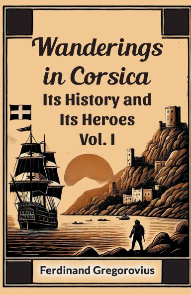 Wanderings in Corsica Its History and Its Heroes Vol. I