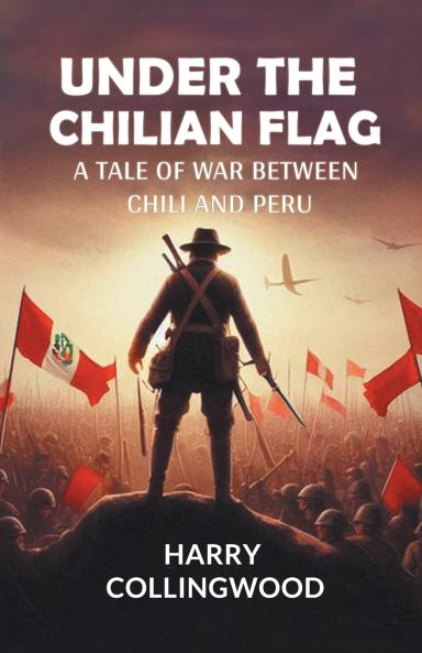 Under the Chilian Flag A Tale of War between Chili and Peru