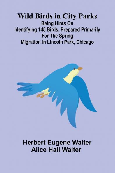 Wild Birds in City Parks; Being hints on identifying 145 birds prepared primarily for the spring migration in Lincoln Park Chicago