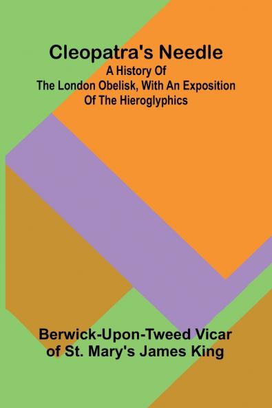 Cleopatra'S Needle; A History Of The London Obelisk With An Exposition Of The Hieroglyphics