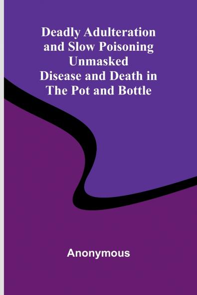 Deadly Adulteration And Slow Poisoning Unmasked; Disease And Death In The Pot And Bottle