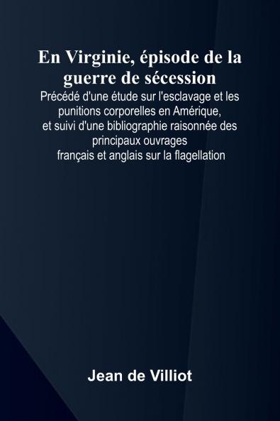 En Virginie  pisode de la guerre de s cession; Pr c d  d'une  tude sur l'esclavage et les punitions corporelles en Am rique et suivi d'une bibliographie raisonn e des principaux ouvrages fran ais et anglais sur la flagellation