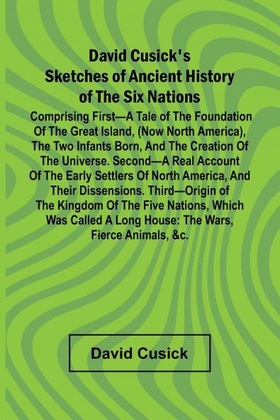 David Cusick'S Sketches Of Ancient History Of The Six Nations; Comprising First A Tale Of The Foundation Of The Great Island (Now North America) The Two Infants Born And The Creation Of The Universe. Second A Real Account Of The Early Settlers Of North