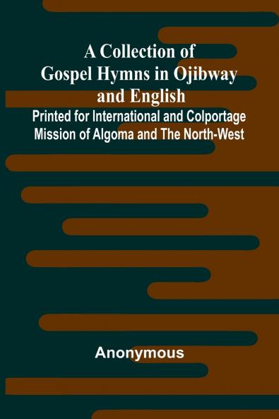 A Collection Of Gospel Hymns In Ojibway And English; Printed For International And Colportage Mission Of Algoma And The North-West