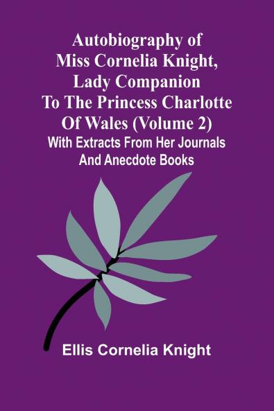 Autobiography Of Miss Cornelia Knight Lady Companion To The Princess Charlotte Of Wales (Volume 2) With Extracts From Her Journals And Anecdote Books