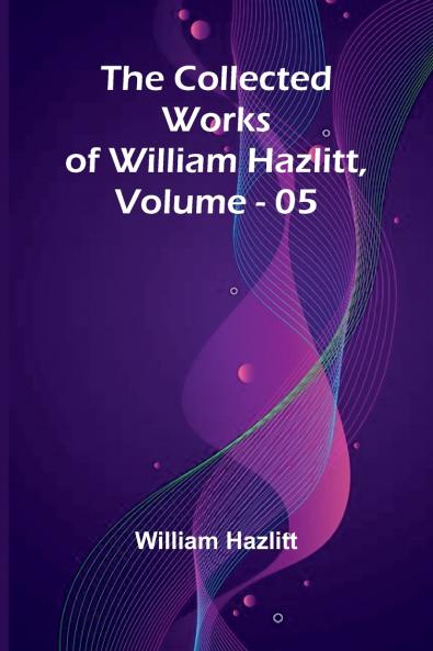 The Collected Works Of William Hazlitt Vol. 05