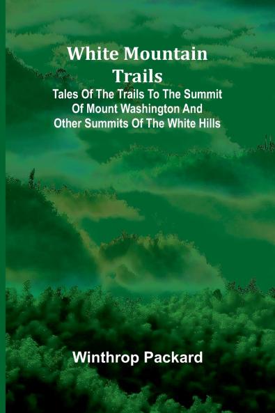 White Mountain Trails ; Tales of the Trails to the Summit of Mount Washington and other Summits of the White Hills