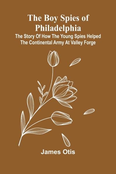 The Boy Spies Of Philadelphia; The Story Of How The Young Spies Helped The Continental Army At Valley Forge