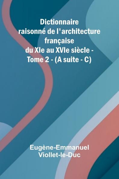 Dictionnaire raisonn  de l'architecture fran aise du XIe au XVIe si cle - Tome 2 - (A suite - C)