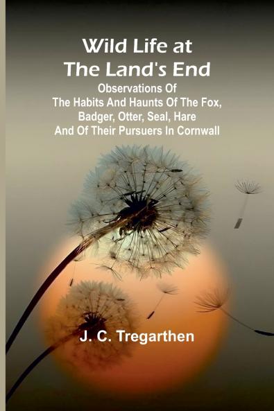 Wild Life at the Land's End Observations of the Habits and Haunts of the Fox Badger Otter Seal Hare and of Their Pursuers in Cornwall