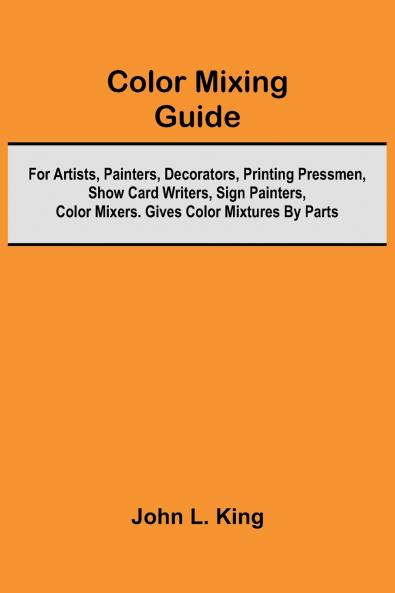 Color Mixing Guide; For Artists Painters Decorators Printing Pressmen Show Card Writers Sign Painters Color Mixers. Gives Color Mixtures By Parts