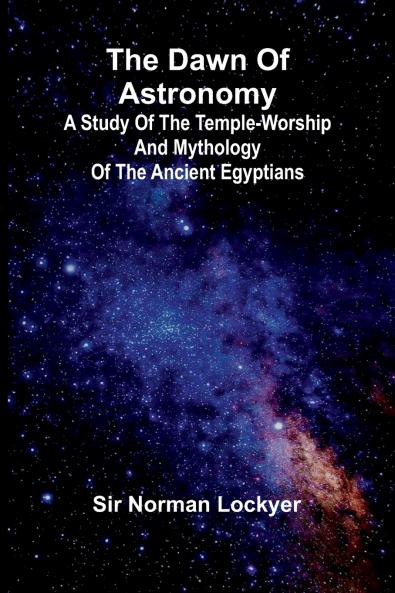 The Dawn Of Astronomy; A Study Of The Temple-Worship And Mythology Of The Ancient Egyptians