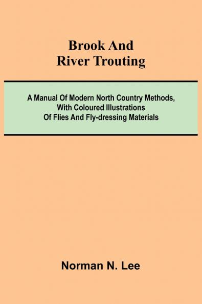 Brook And River Trouting; A Manual Of Modern North Country Methods With Coloured Illustrations Of Flies And Fly-Dressing Materials