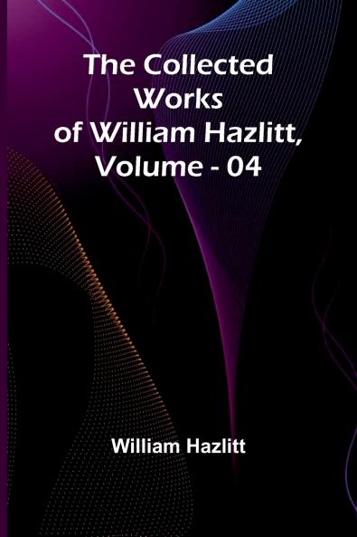 The Collected Works Of William Hazlitt Vol. 04