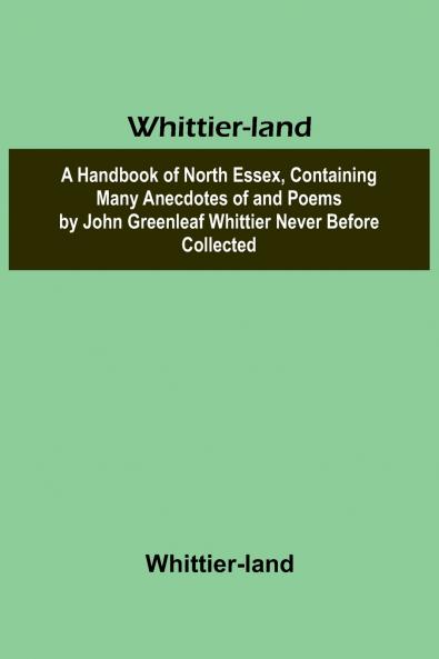 Whittier-land A Handbook of North Essex Containing Many Anecdotes of and Poems by John Greenleaf Whittier Never Before Collected.