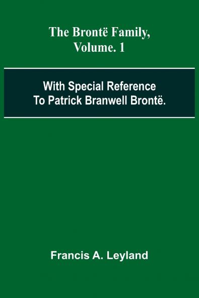 The Bront  Family With Special Reference To Patrick Branwell Bront . Vol. 1
