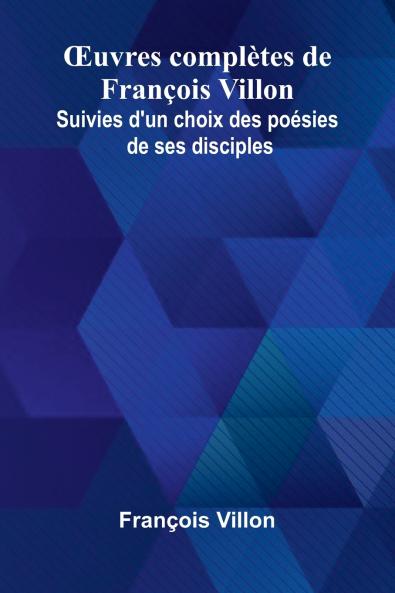 uvres compl tes de Fran ois Villon; Suivies d'un choix des po sies de ses disciples