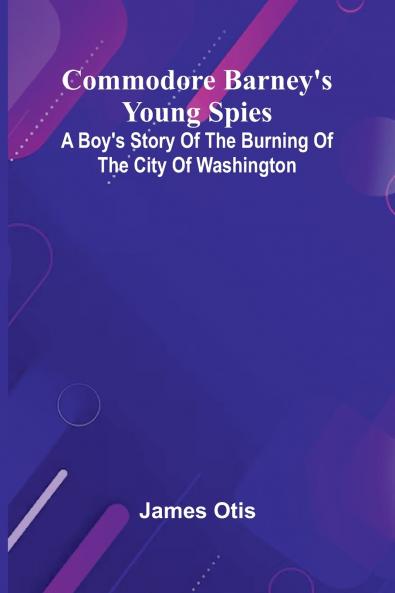 Commodore Barney'S Young Spies; A Boy'S Story Of The Burning Of The City Of Washington