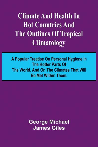 Climate And Health In Hot Countries And The Outlines Of Tropical Climatology; A Popular Treatise On Personal Hygiene In The Hotter Parts Of The World And On The Climates That Will Be Met Within Them.