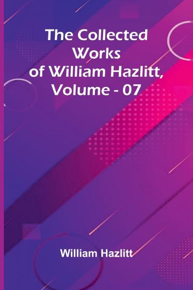 The Collected Works Of William Hazlitt Vol. 07