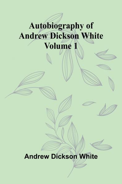 Autobiography Of Andrew Dickson White   Volume 1