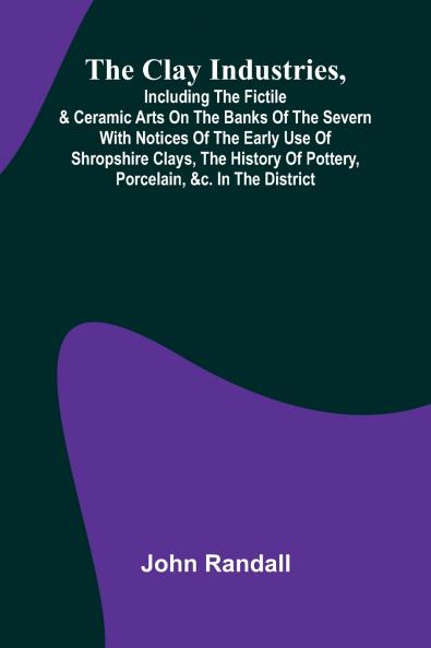 The Clay Industries Including The Fictile & Ceramic Arts On The Banks Of The Severn With Notices Of The Early Use Of Shropshire Clays The History Of Pottery Porcelain &C. In The District