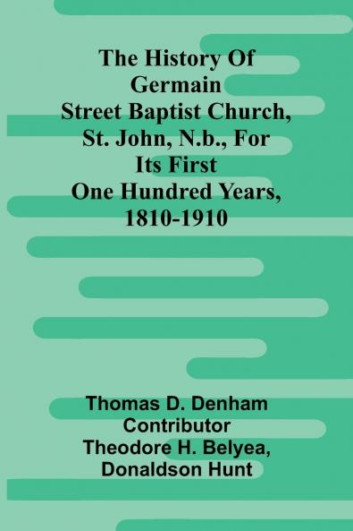 The History Of Germain Street Baptist Church St. John N.B. For Its First One Hundred Years 1810-1910