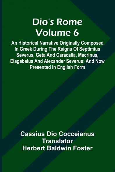 Dio'S Rome (Volume 6); An Historical Narrative Originally Composed In Greek During The Reigns Of Septimius Severus Geta And Caracalla Macrinus Elagabalus And Alexander Severus