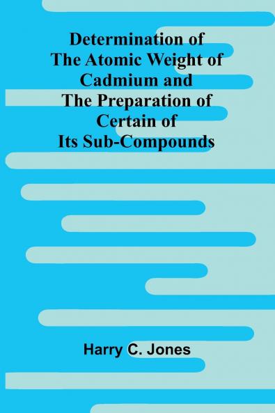 Determination Of The Atomic Weight Of Cadmium And The Preparation Of Certain Of Its Sub-Compounds