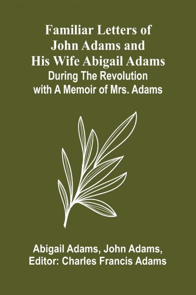 Familiar Letters of John Adams and His Wife Abigail Adams During the Revolution with a Memoir of Mrs. Adams