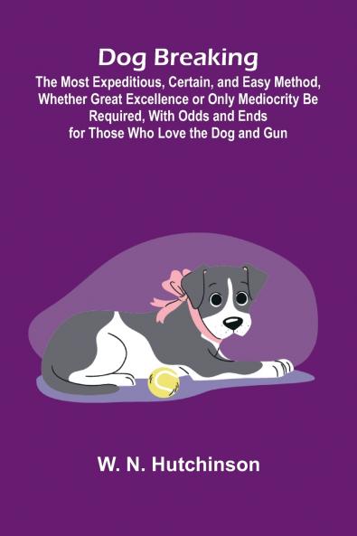Dog Breaking; The Most Expeditious Certain and Easy Method Whether Great Excellence or Only Mediocrity Be Required With Odds and Ends for Those Who Love the Dog and Gun
