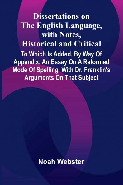 Dissertations On The English Language With Notes Historical And Critical; To Which Is Added By Way Of Appendix An Essay On A Reformed Mode Of Spelling With Dr. Franklin'S Arguments On That Subject